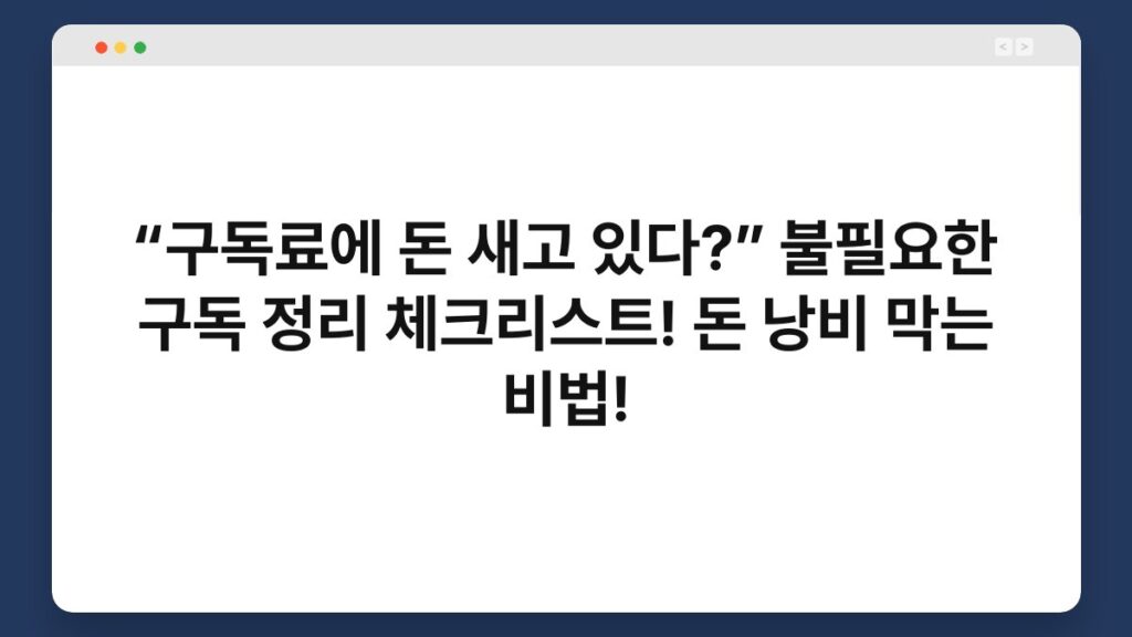 “구독료에 돈 새고 있다?” 불필요한 구독 정리 체크리스트! 돈 낭비 막는 비법! 1